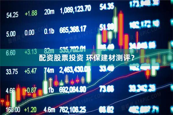 配资股票投资 环保建材测评？