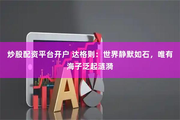 炒股配资平台开户 达格则：世界静默如石，唯有海子泛起涟漪