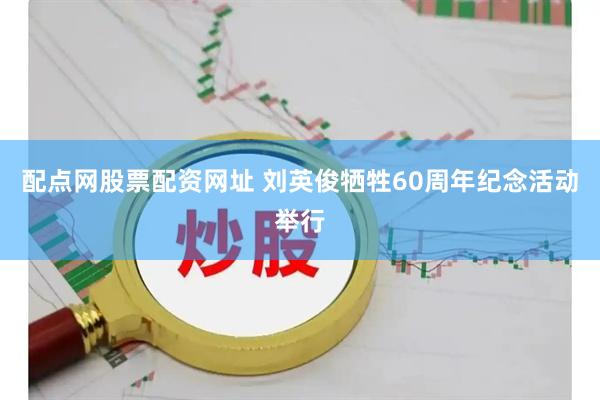 配点网股票配资网址 刘英俊牺牲60周年纪念活动举行