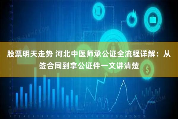 股票明天走势 河北中医师承公证全流程详解：从签合同到拿公证件一文讲清楚