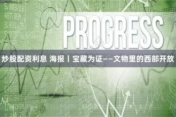 炒股配资利息 海报丨宝藏为证——文物里的西部开放