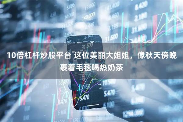 10倍杠杆炒股平台 这位美丽大姐姐，像秋天傍晚裹着毛毯喝热奶茶