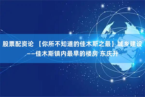 股票配资论 【你所不知道的佳木斯之最】城乡建设——佳木斯镇内最早的楼房 东庆升