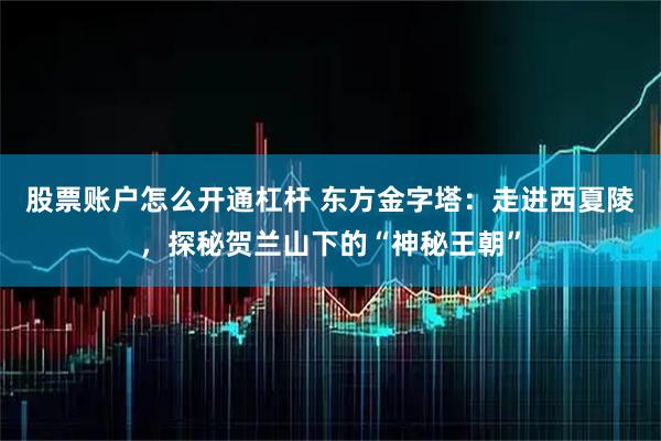 股票账户怎么开通杠杆 东方金字塔：走进西夏陵，探秘贺兰山下的“神秘王朝”