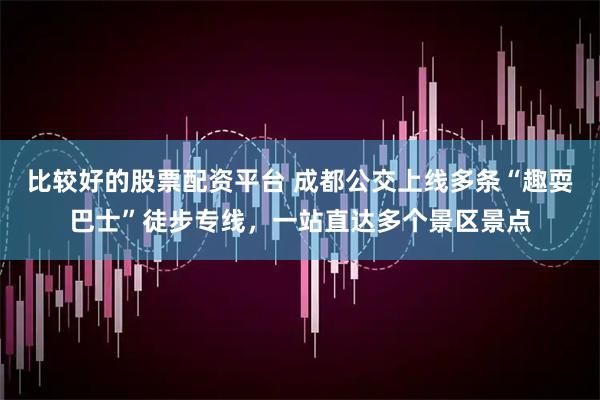 比较好的股票配资平台 成都公交上线多条“趣耍巴士”徒步专线，一站直达多个景区景点