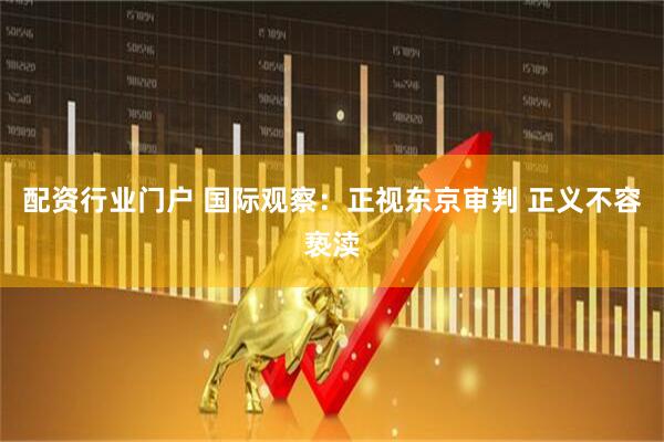 配资行业门户 国际观察：正视东京审判 正义不容亵渎