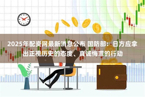 2025年配资网最新消息公布 国防部：日方应拿出正视历史的态度、真诚悔罪的行动