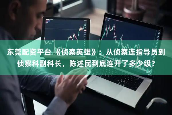东莞配资平台 《侦察英雄》：从侦察连指导员到侦察科副科长，陈述民到底连升了多少级？