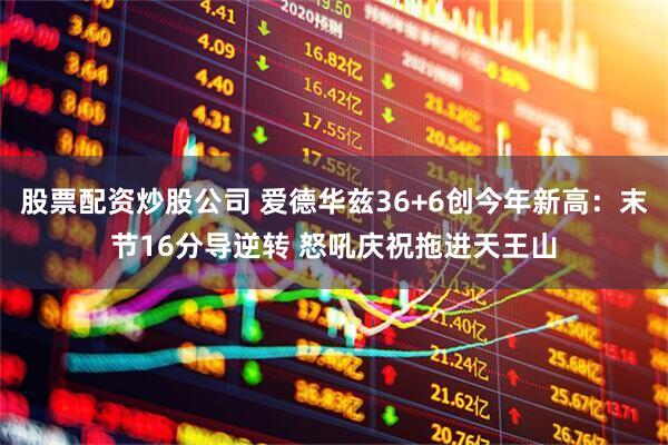 股票配资炒股公司 爱德华兹36+6创今年新高:末节16分导逆转 怒吼庆祝拖进天王山
