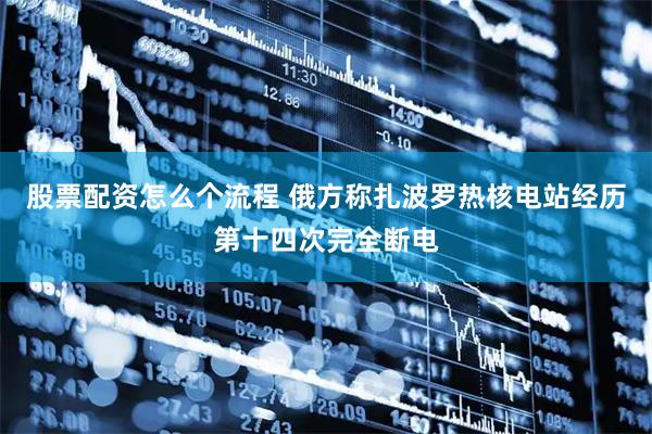 股票配资怎么个流程 俄方称扎波罗热核电站经历第十四次完全断电