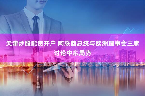 天津炒股配资开户 阿联酋总统与欧洲理事会主席讨论中东局势
