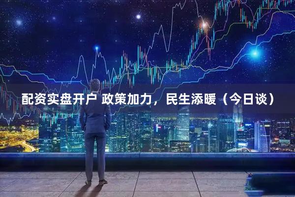 配资实盘开户 政策加力，民生添暖（今日谈）