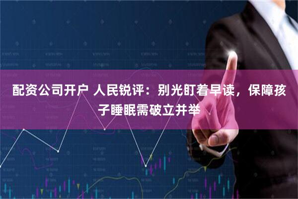 配资公司开户 人民锐评：别光盯着早读，保障孩子睡眠需破立并举