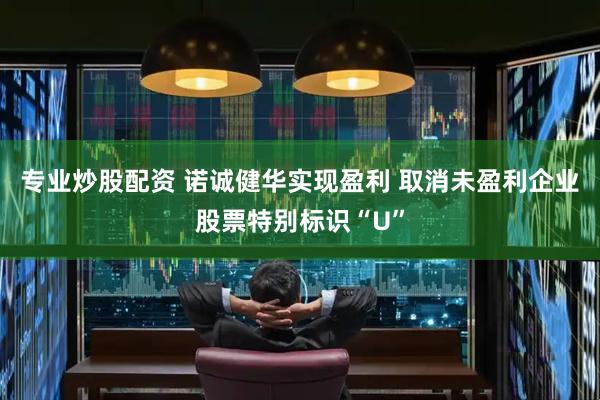 专业炒股配资 诺诚健华实现盈利 取消未盈利企业股票特别标识“U”