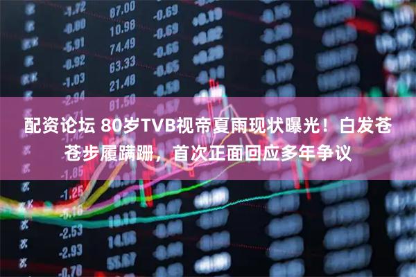 配资论坛 80岁TVB视帝夏雨现状曝光！白发苍苍步履蹒跚，首次正面回应多年争议