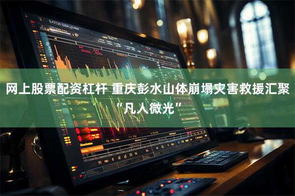 网上股票配资杠杆 重庆彭水山体崩塌灾害救援汇聚“凡人微光”