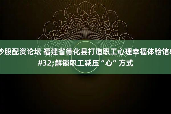 炒股配资论坛 福建省德化县打造职工心理幸福体验馆 解锁职工减压“心”方式