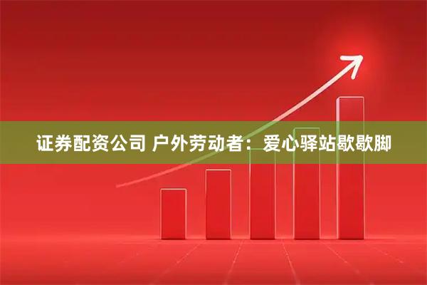 证券配资公司 户外劳动者：爱心驿站歇歇脚