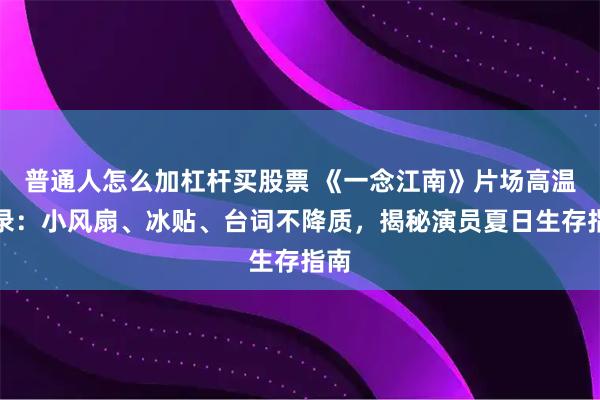 普通人怎么加杠杆买股票 《一念江南》片场高温实录：小风扇、冰贴、台词不降质，揭秘演员夏日生存指南