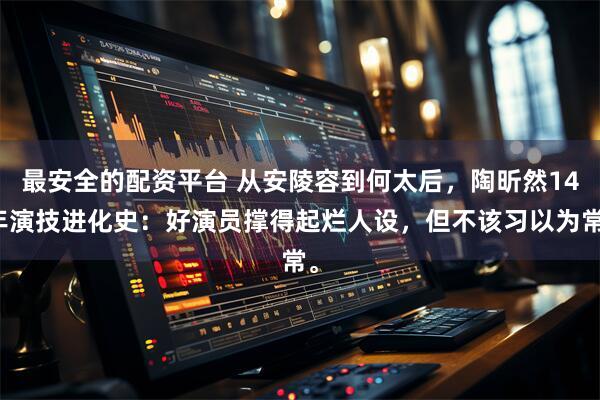 最安全的配资平台 从安陵容到何太后，陶昕然14年演技进化史：好演员撑得起烂人设，但不该习以为常。