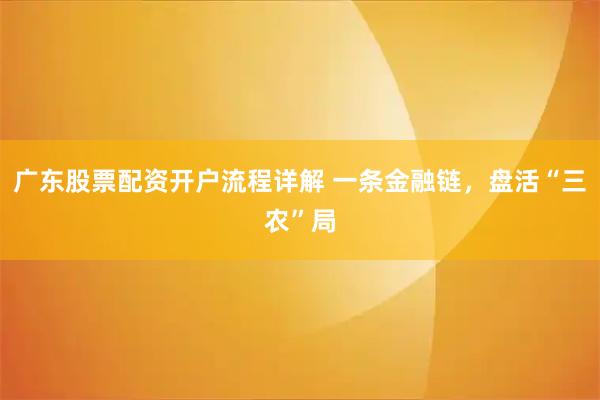 广东股票配资开户流程详解 一条金融链，盘活“三农”局