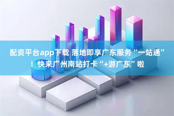 配资平台app下载 落地即享广东服务“一站通”！快来广州南站打卡“+游广东”啦