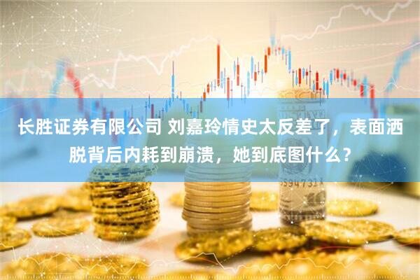 长胜证券有限公司 刘嘉玲情史太反差了，表面洒脱背后内耗到崩溃，她到底图什么？